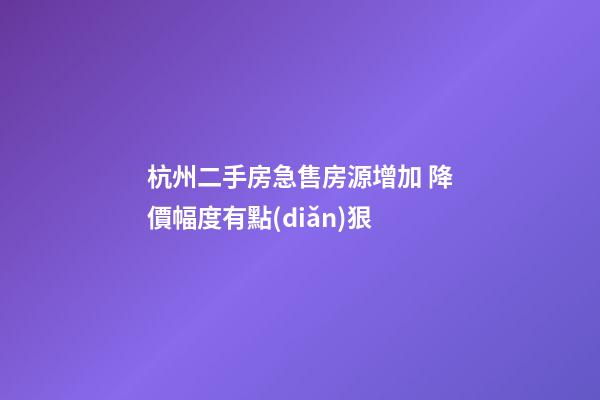 杭州二手房急售房源增加 降價幅度有點(diǎn)狠